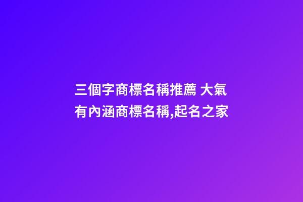 三個字商標名稱推薦 大氣有內涵商標名稱,起名之家-第1張-商標起名-玄機派